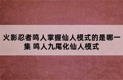 火影忍者鸣人掌握仙人模式的是哪一集 鸣人九尾化仙人模式